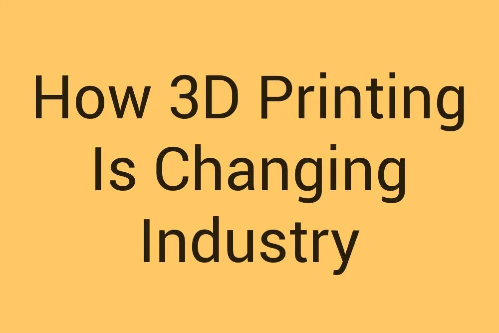 how-3d-printing-is-changing-industry