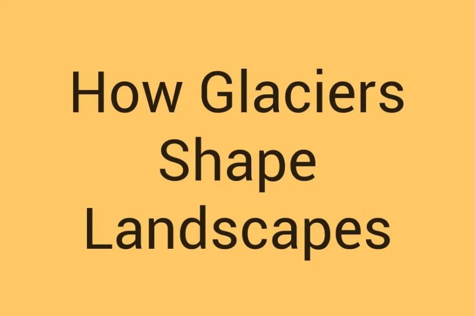 how-glaciers-shape-landscapes
