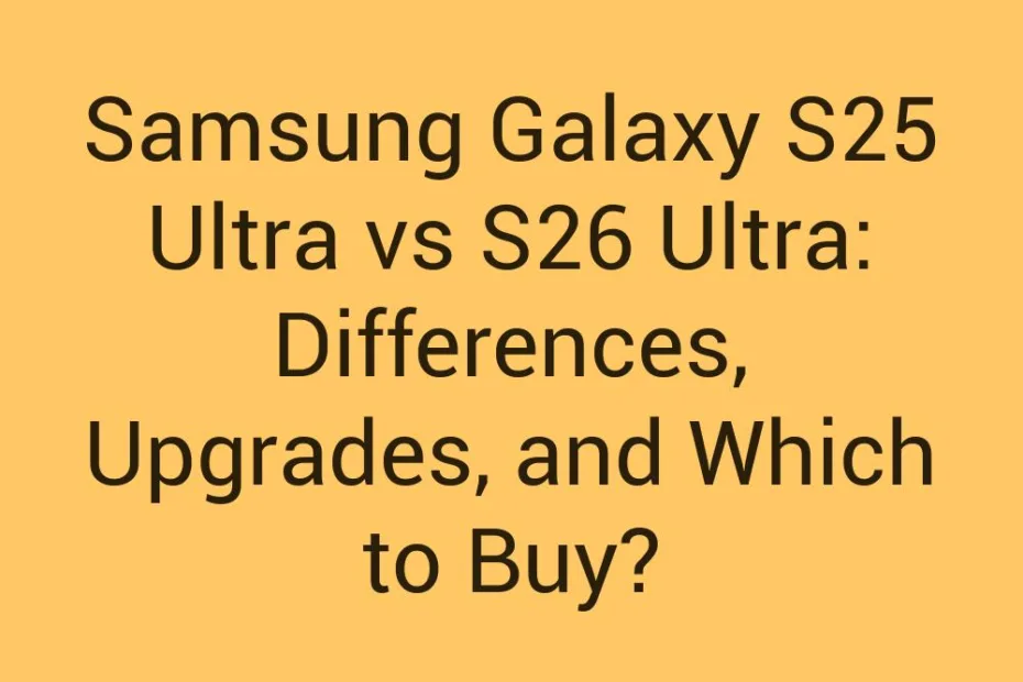 Samsung Galaxy S25 Ultra Vs S26 Ultra Differences Upgrades And Which To Buy