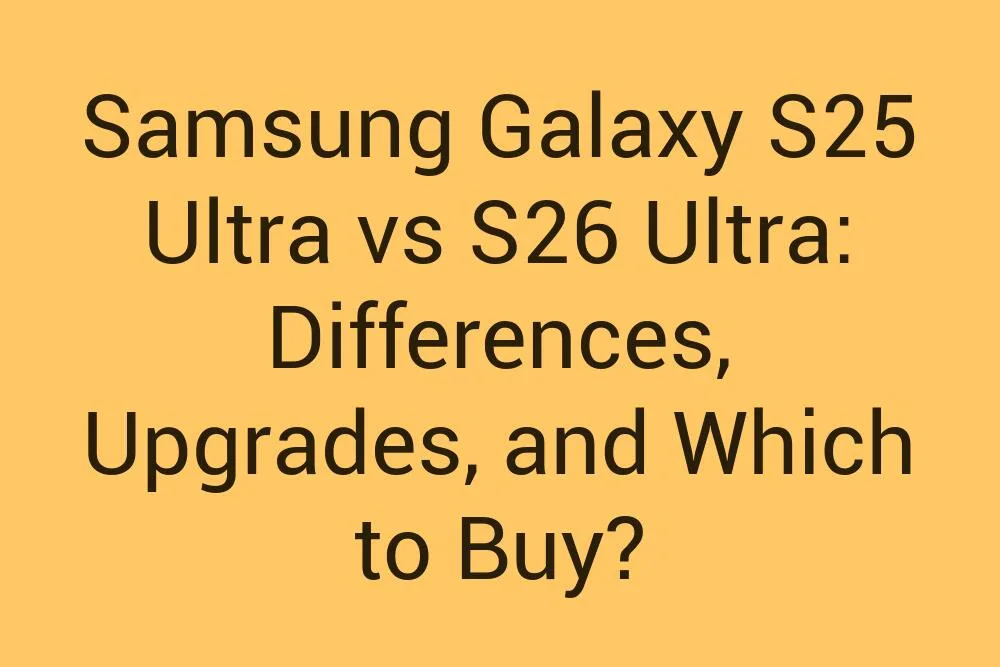 Samsung Galaxy S25 Ultra Vs S26 Ultra Differences Upgrades And Which To Buy